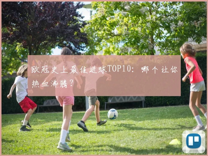 欧冠史上最佳进球TOP10：哪个让你热血沸腾？