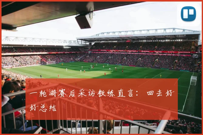 一轮游赛后采访教练直言：回去好好总结