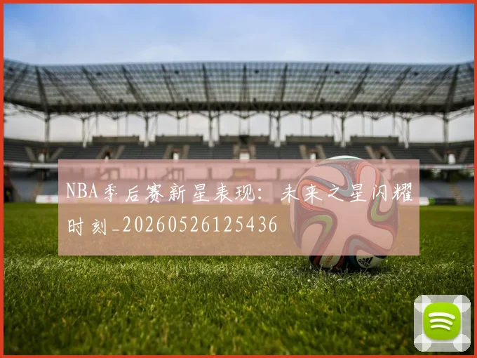 NBA季后赛新星表现:未来之星闪耀时刻_20260526125436