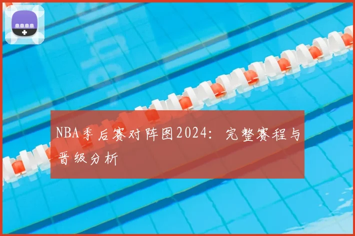 NBA季后赛对阵图2024：完整赛程与晋级分析