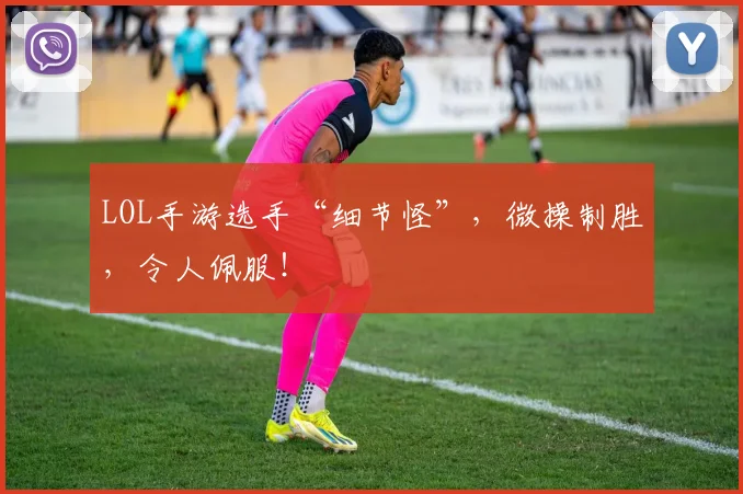 LOL手游选手“细节怪”，微操制胜，令人佩服！