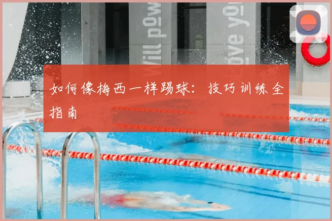 如何像梅西一样踢球：技巧训练全指南