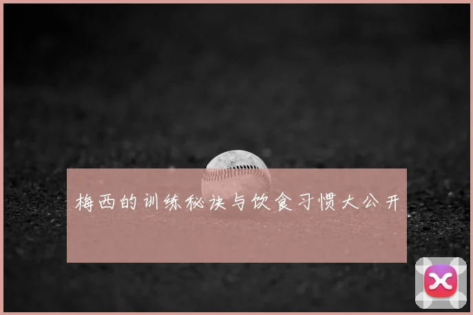 梅西的训练秘诀与饮食习惯大公开