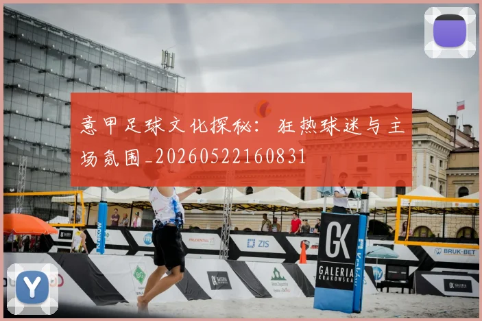 意甲足球文化探秘：狂热球迷与主场氛围_20260522160831