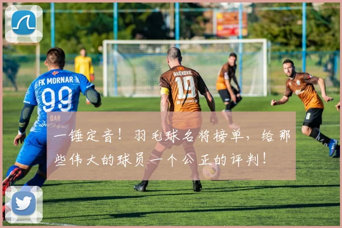 一锤定音！羽毛球名将榜单，给那些伟大的球员一个公正的评判！