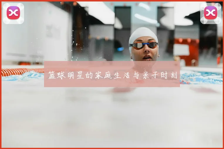 篮球明星的家庭生活与亲子时刻