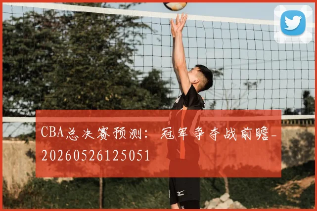 CBA总决赛预测:冠军争夺战前瞻_20260526125051