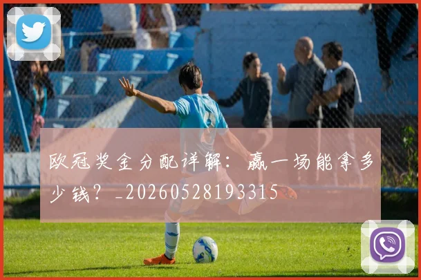 欧冠奖金分配详解：赢一场能拿多少钱？_20260528193315