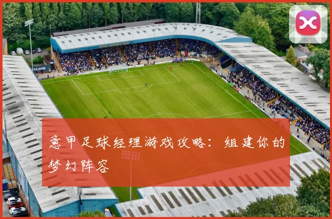 意甲足球经理游戏攻略:组建你的梦幻阵容