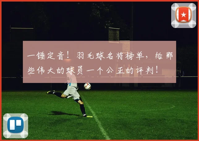 一锤定音！羽毛球名将榜单，给那些伟大的球员一个公正的评判！