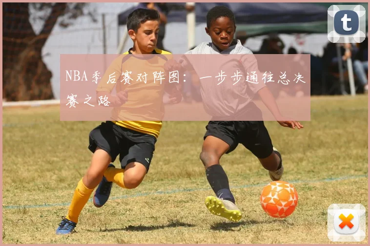 NBA季后赛对阵图:一步步通往总决赛之路
