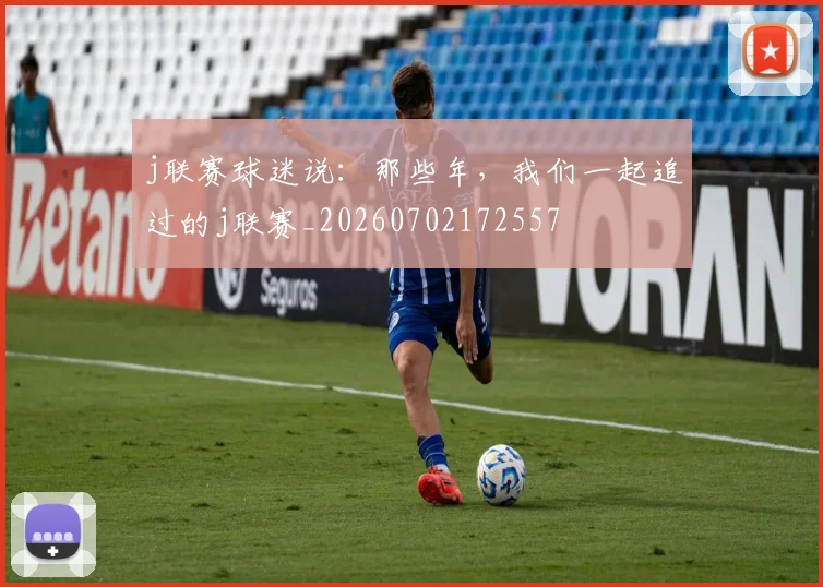 j联赛球迷说:那些年,我们一起追过的j联赛_20260702172557