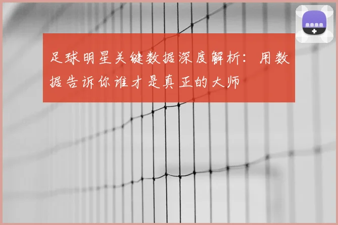 足球明星关键数据深度解析:用数据告诉你谁才是真正的大师