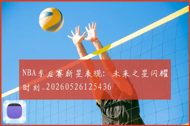 NBA季后赛新星表现:未来之星闪耀时刻_20260526125436