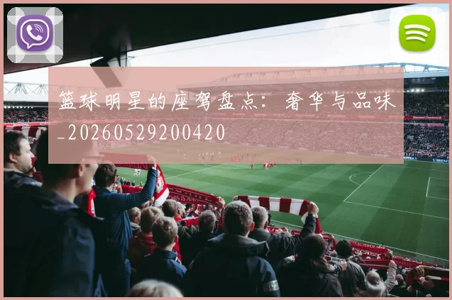 篮球明星的座驾盘点：奢华与品味_20260529200420