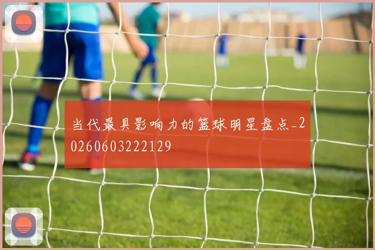 当代最具影响力的篮球明星盘点_20260603222129